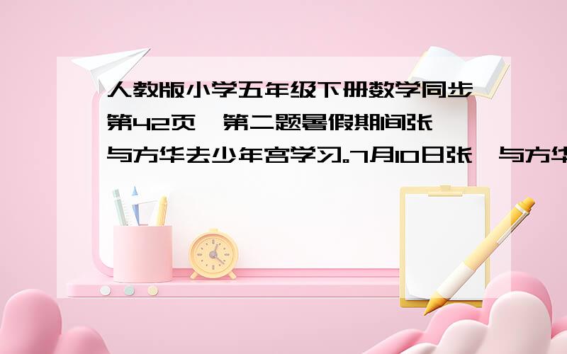 人教版小学五年级下册数学同步第42页,第二题暑假期间张茗与方华去少年宫学习。7月10日张茗与方华都是第一次去，此后，张茗每隔1天去一次，方华每隔四天去一次。（1）、在七月份的月