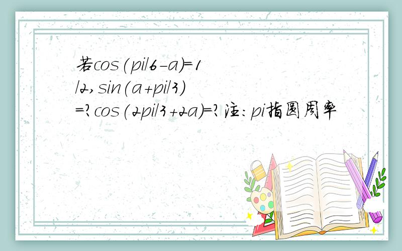 若cos(pi/6-a)=1/2,sin(a+pi/3)=?cos(2pi/3+2a)=?注:pi指圆周率