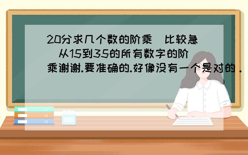 20分求几个数的阶乘（比较急）从15到35的所有数字的阶乘谢谢.要准确的.好像没有一个是对的。 看了35的阶乘就知道没一个答案是对的了35的阶乘后面有那么多0的吗？？？？