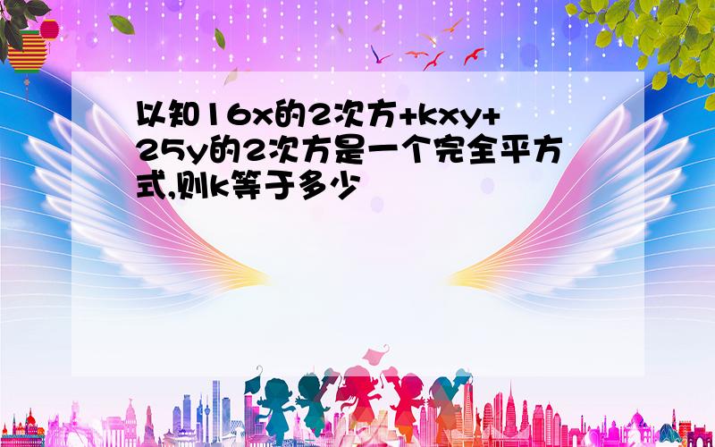 以知16x的2次方+kxy+25y的2次方是一个完全平方式,则k等于多少