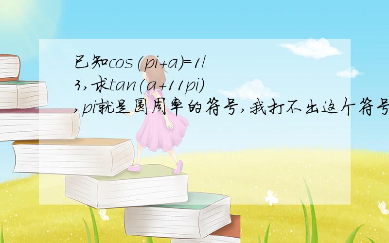 已知cos(pi+a)=1/3,求tan(a+11pi),pi就是圆周率的符号,我打不出这个符号.