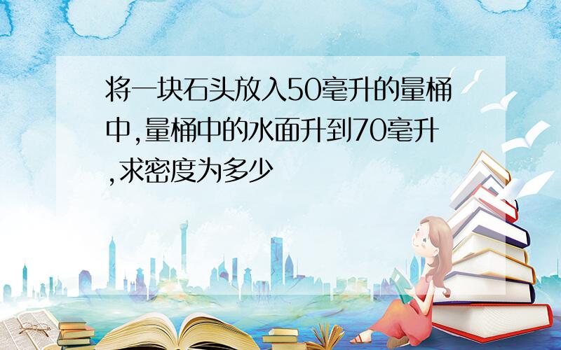 将一块石头放入50毫升的量桶中,量桶中的水面升到70毫升,求密度为多少