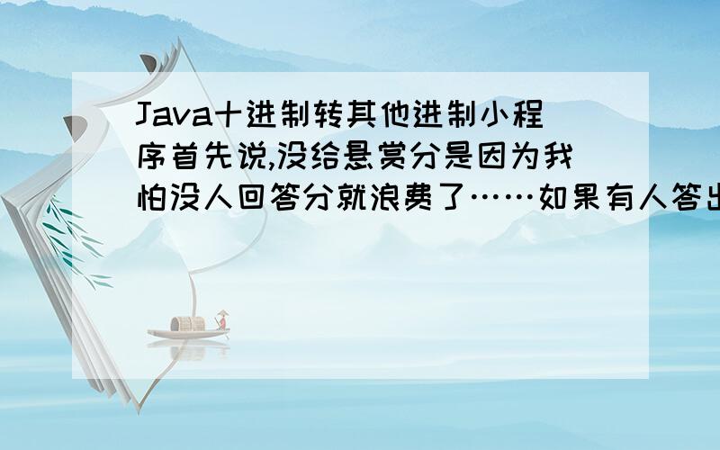 Java十进制转其他进制小程序首先说,没给悬赏分是因为我怕没人回答分就浪费了……如果有人答出来并符合要求的话,随便你要多少分我都可以加,下面是要求（比较长）基本全乱了,到底哪里