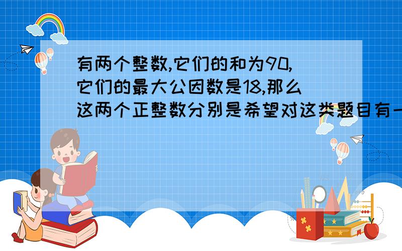 有两个整数,它们的和为90,它们的最大公因数是18,那么这两个正整数分别是希望对这类题目有一定的解析及做的方法,六年级上半学期用的方法,设方程的话,只有X可以设,其他都不行,