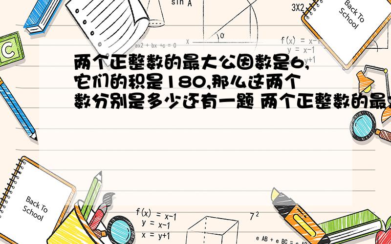 两个正整数的最大公因数是6,它们的积是180,那么这两个数分别是多少还有一题 两个正整数的最大公因数是12,最小公倍数是180，那么这两个数分别是多少