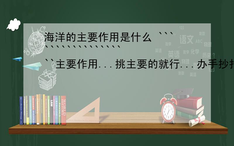 海洋的主要作用是什么 ```````````````````主要作用...挑主要的就行...办手抄报用的...越少越好..