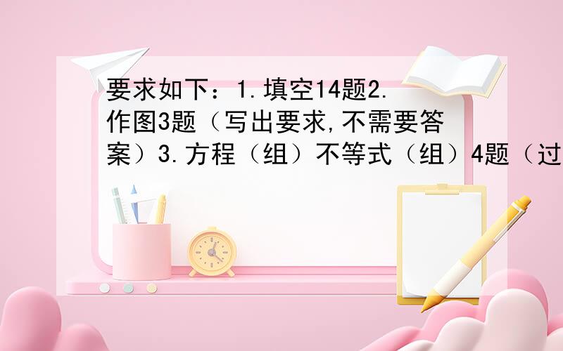 要求如下：1.填空14题2.作图3题（写出要求,不需要答案）3.方程（组）不等式（组）4题（过程不需要）4.简答3题5.应用2题好的再给100