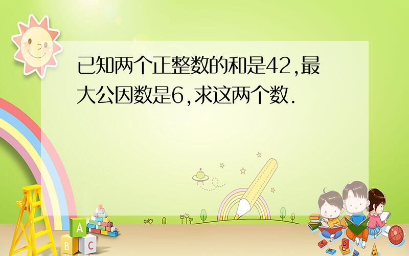 已知两个正整数的和是42,最大公因数是6,求这两个数.