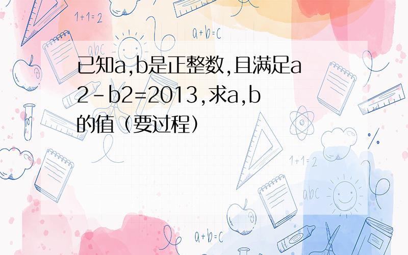 已知a,b是正整数,且满足a2-b2=2013,求a,b的值（要过程）