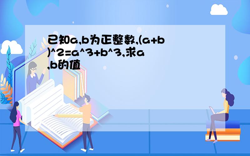 已知a,b为正整数,(a+b)^2=a^3+b^3,求a,b的值