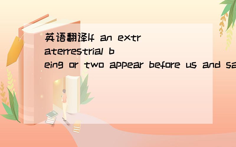 英语翻译If an extraterrestrial being or two appear before us and say,what is your society like,what is this Earth thing all about,you could do worse than take that creature to an opera.