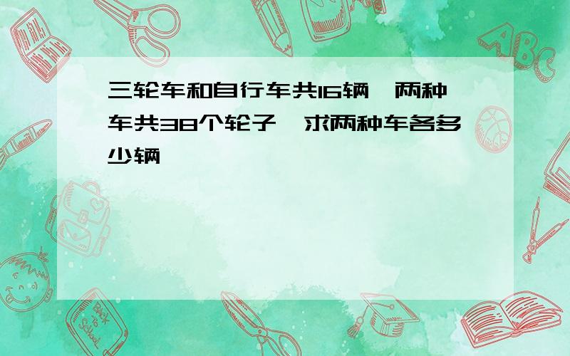 三轮车和自行车共16辆,两种车共38个轮子,求两种车各多少辆