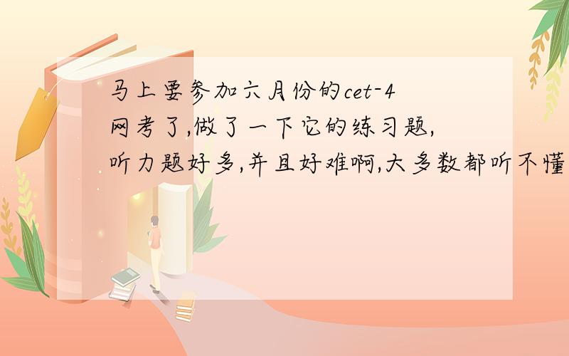 马上要参加六月份的cet-4网考了,做了一下它的练习题,听力题好多,并且好难啊,大多数都听不懂..这 还有一个月,听说 英式美式都有,而且在电脑上做题也不大习惯..求参加过网考的大大们传授