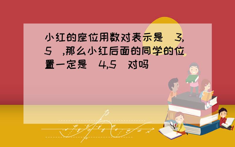 小红的座位用数对表示是(3,5),那么小红后面的同学的位置一定是(4,5)对吗