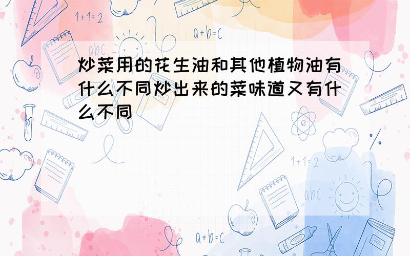 炒菜用的花生油和其他植物油有什么不同炒出来的菜味道又有什么不同