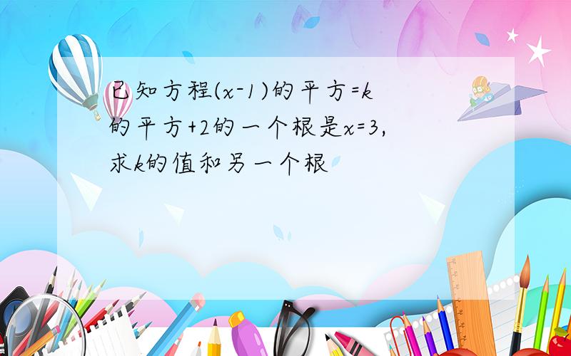 已知方程(x-1)的平方=k的平方+2的一个根是x=3,求k的值和另一个根