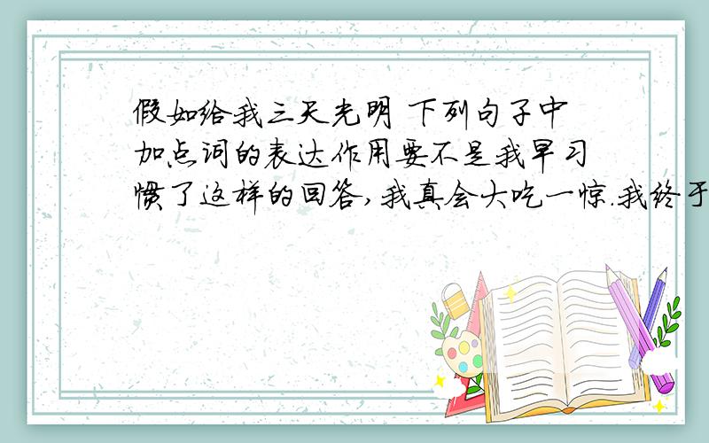 假如给我三天光明 下列句子中加点词的表达作用要不是我早习惯了这样的回答,我真会大吃一惊.我终于领会到这样一个道理：明眼人往往熟视无睹.早：___________________终于：_________________这两