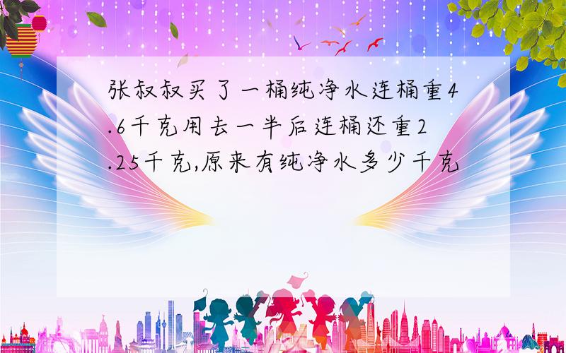 张叔叔买了一桶纯净水连桶重4.6千克用去一半后连桶还重2.25千克,原来有纯净水多少千克