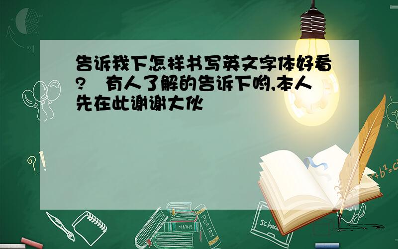 告诉我下怎样书写英文字体好看?　有人了解的告诉下哟,本人先在此谢谢大伙