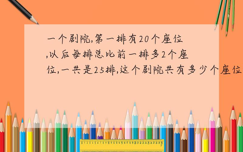 一个剧院,第一排有20个座位,以后每排总比前一排多2个座位,一共是25排,这个剧院共有多少个座位?做题思路.