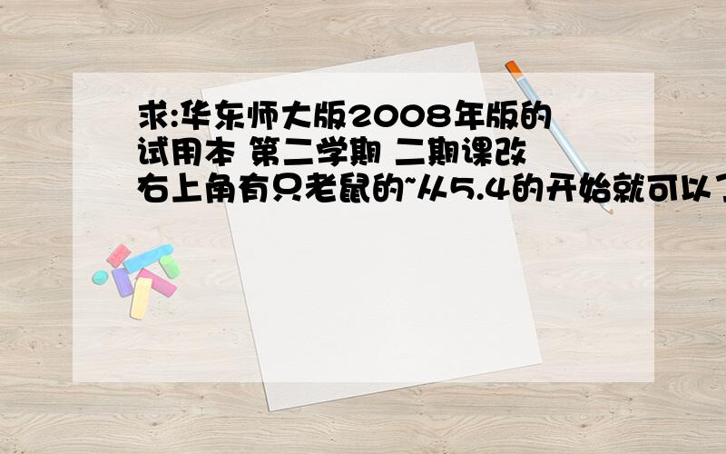 求:华东师大版2008年版的试用本 第二学期 二期课改 右上角有只老鼠的~从5.4的开始就可以了,前面的都做过了.