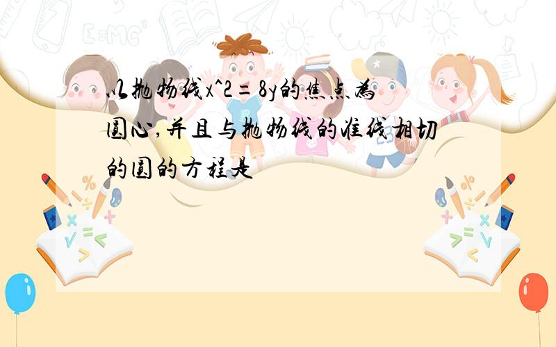 以抛物线x^2=8y的焦点为圆心,并且与抛物线的准线相切的圆的方程是