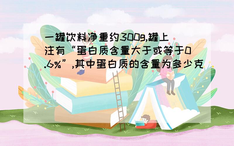 一罐饮料净重约300g,罐上注有“蛋白质含量大于或等于0.6%”,其中蛋白质的含量为多少克