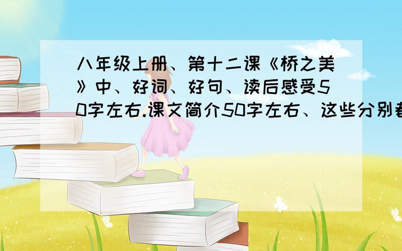 八年级上册、第十二课《桥之美》中、好词、好句、读后感受50字左右.课文简介50字左右、这些分别都有什么不是读后感。