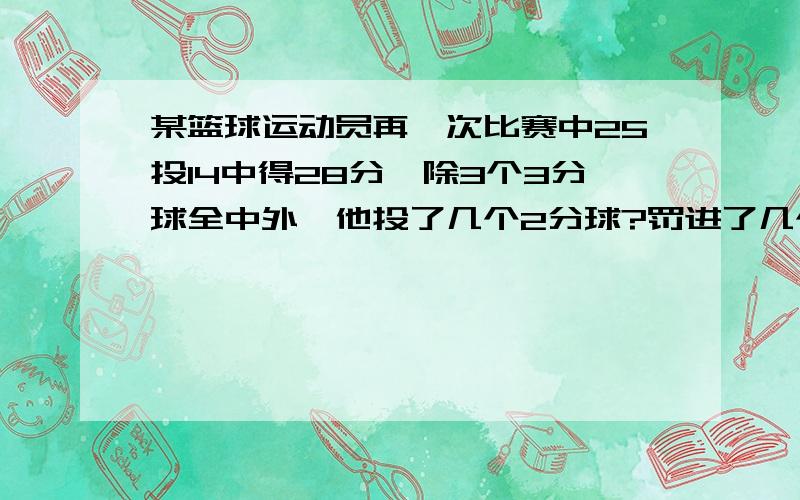 某篮球运动员再一次比赛中25投14中得28分,除3个3分球全中外,他投了几个2分球?罚进了几个球?