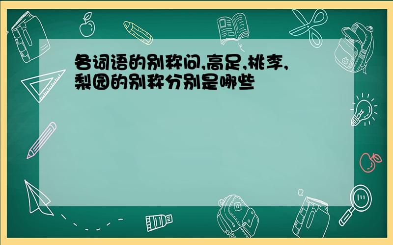 各词语的别称问,高足,桃李,梨园的别称分别是哪些