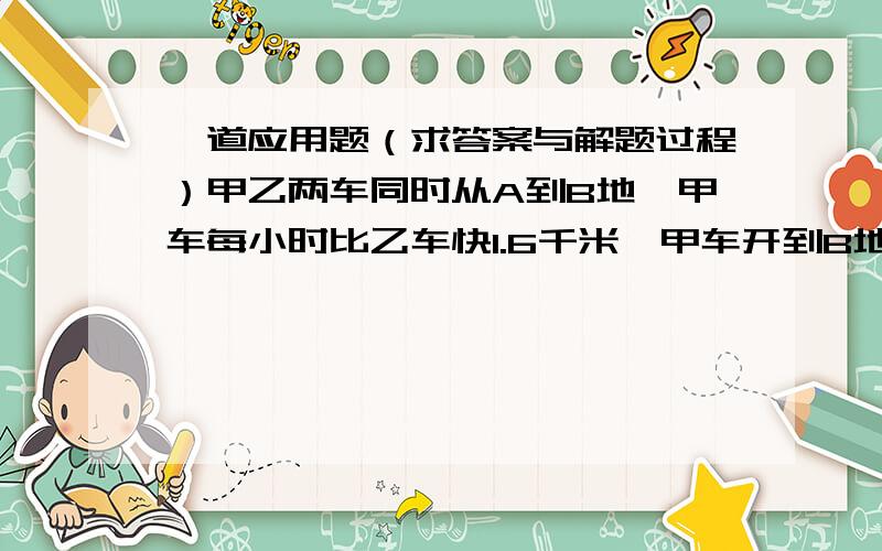 一道应用题（求答案与解题过程）甲乙两车同时从A到B地,甲车每小时比乙车快1.6千米,甲车开到B地用3小时,然后立即返回,在离B地2.8千米处与乙车相遇,求A\B之间路程