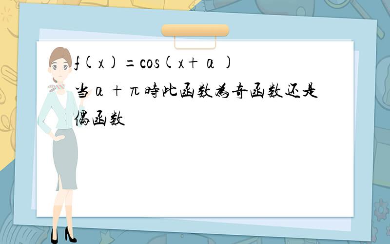 f(x)=cos(x+α) 当α+π时此函数为奇函数还是偶函数