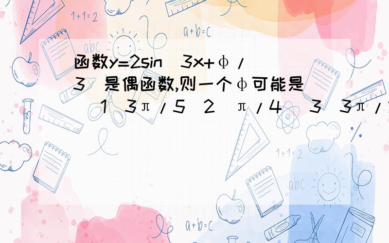 函数y=2sin(3x+φ/3)是偶函数,则一个φ可能是 （1）3π/5(2)π/4 (3)3π/2 (4)π