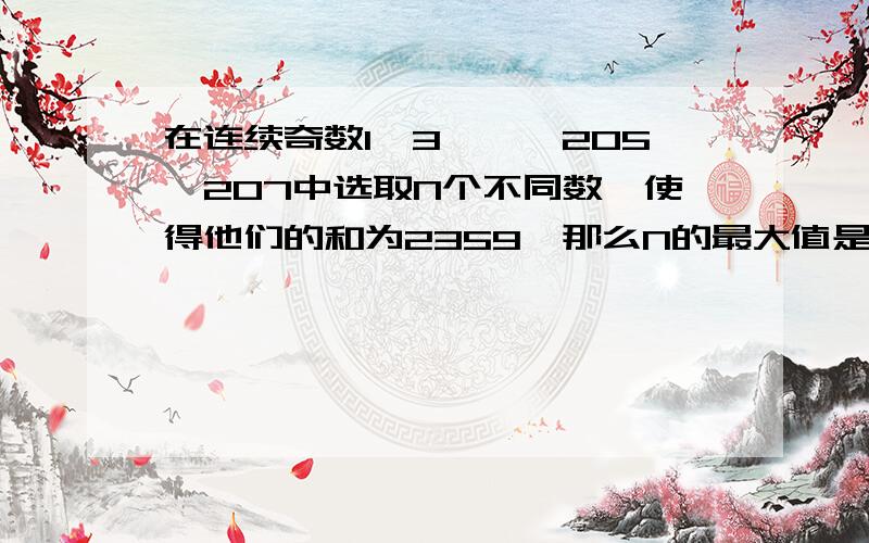 在连续奇数1,3,…,205,207中选取N个不同数,使得他们的和为2359,那么N的最大值是多少?谁最厉害精通数学?