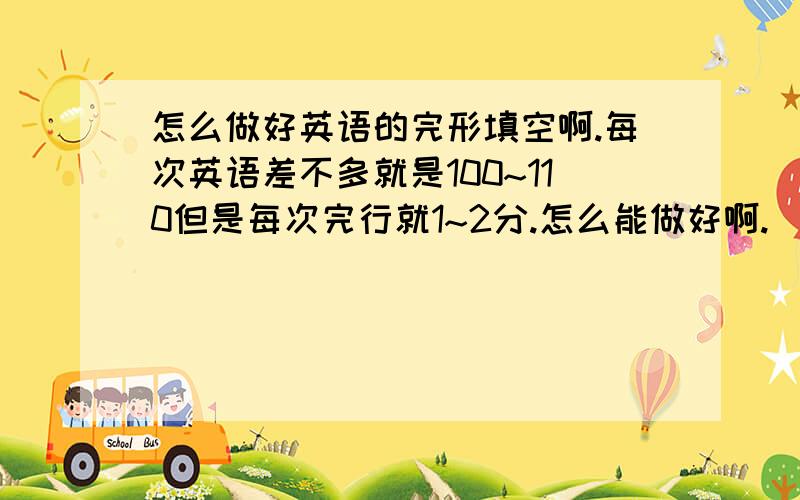 怎么做好英语的完形填空啊.每次英语差不多就是100~110但是每次完行就1~2分.怎么能做好啊.