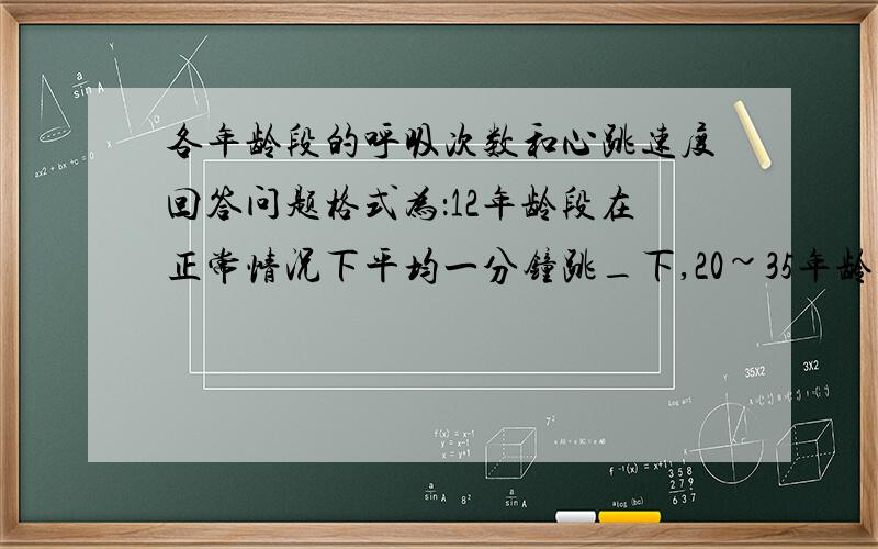 各年龄段的呼吸次数和心跳速度回答问题格式为：12年龄段在正常情况下平均一分钟跳_下,20~35年龄段平均一分钟跳_下,40以上跳_下.运动后5~12年龄段平均一分钟跳_下,20~35年龄段平均一分钟跳_