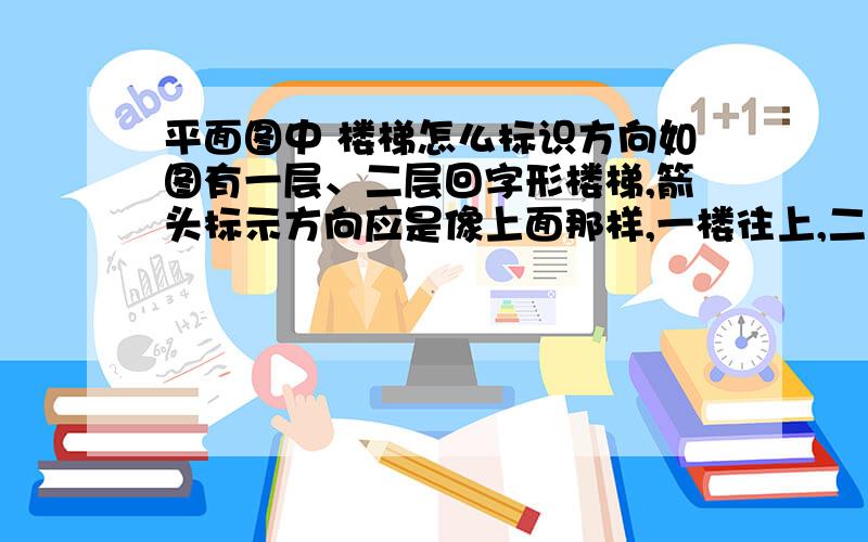 平面图中 楼梯怎么标识方向如图有一层、二层回字形楼梯,箭头标示方向应是像上面那样,一楼往上,二楼标识为从一楼往二楼,还是像下面那样,一楼往上,二楼标识为从二楼往三楼.