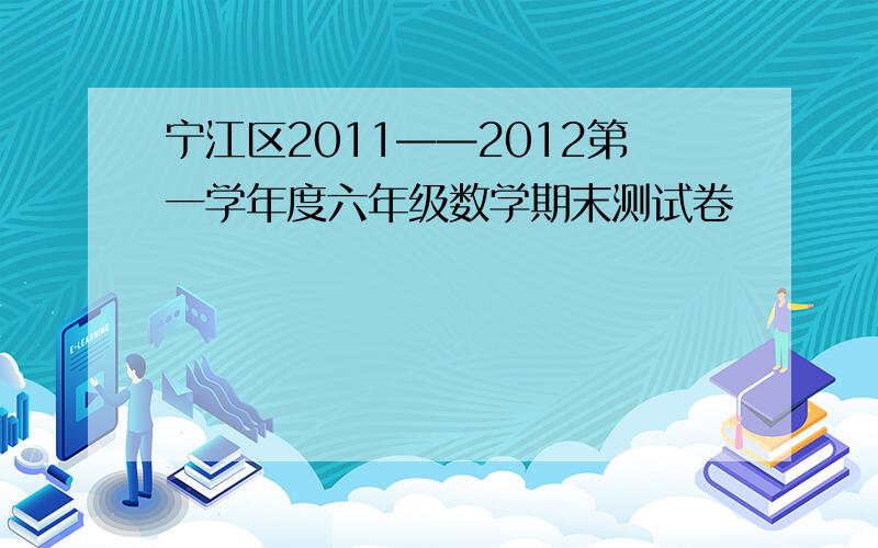 宁江区2011——2012第一学年度六年级数学期末测试卷