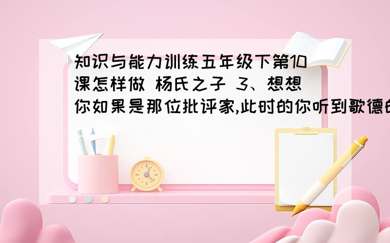 知识与能力训练五年级下第10课怎样做 杨氏之子 3、想想你如果是那位批评家,此时的你听到歌德的这句话后一