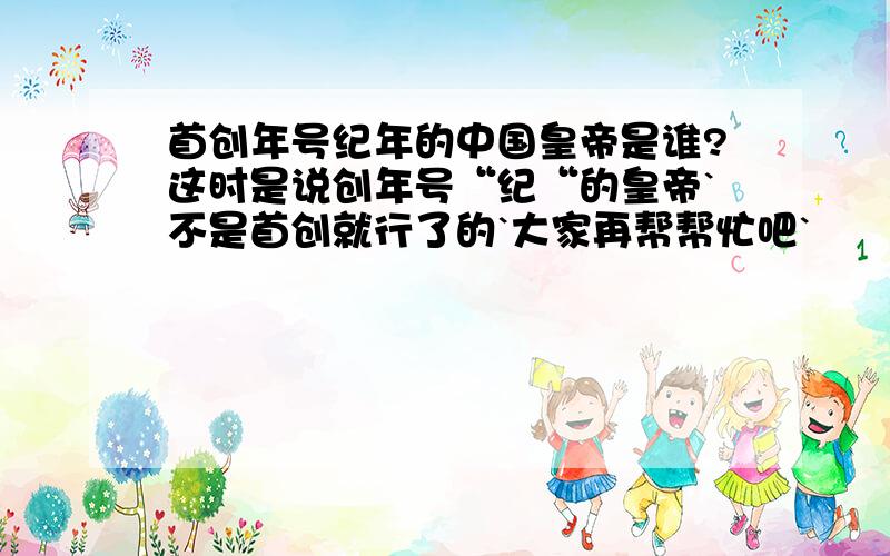 首创年号纪年的中国皇帝是谁?这时是说创年号“纪“的皇帝`不是首创就行了的`大家再帮帮忙吧`