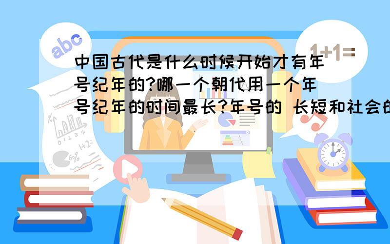 中国古代是什么时候开始才有年号纪年的?哪一个朝代用一个年号纪年的时间最长?年号的 长短和社会的治乱之间的关系是什么?