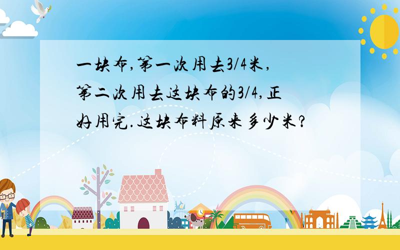 一块布,第一次用去3/4米,第二次用去这块布的3/4,正好用完.这块布料原来多少米?