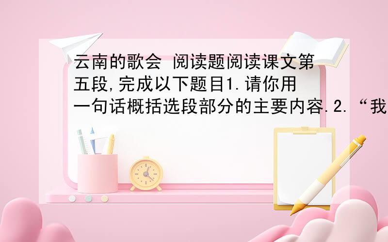 云南的歌会 阅读题阅读课文第五段,完成以下题目1.请你用一句话概括选段部分的主要内容.2.“我以一个客人身分挨桌看去,很多人都象面善,可叫不出名字.”这句话中的“像”字能否删去?为