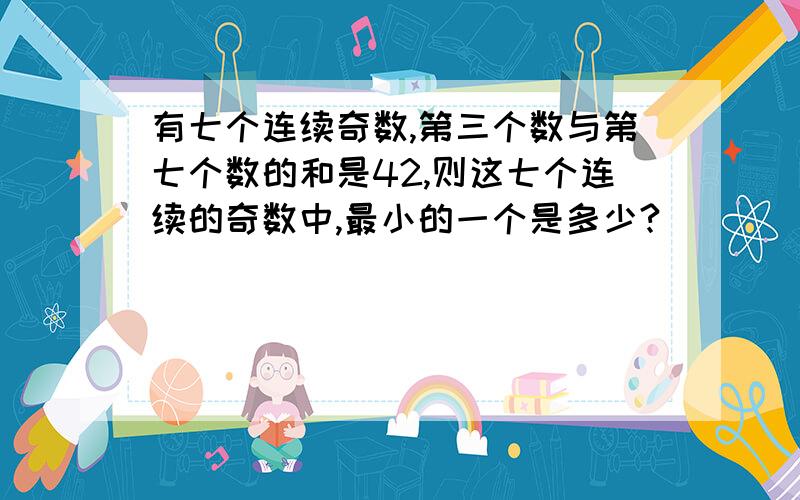 有七个连续奇数,第三个数与第七个数的和是42,则这七个连续的奇数中,最小的一个是多少?