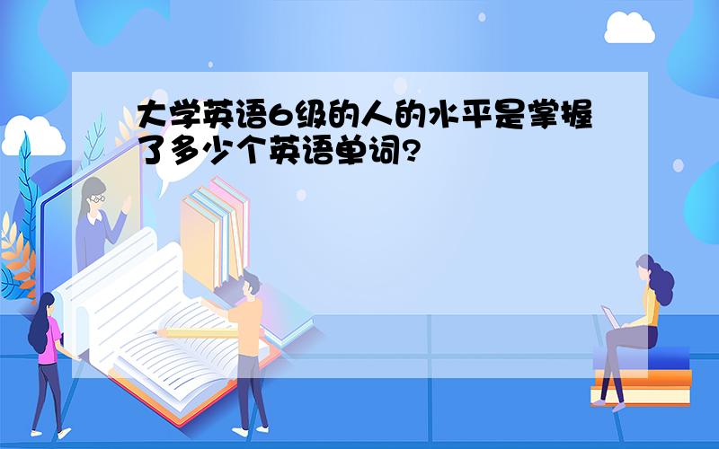 大学英语6级的人的水平是掌握了多少个英语单词?