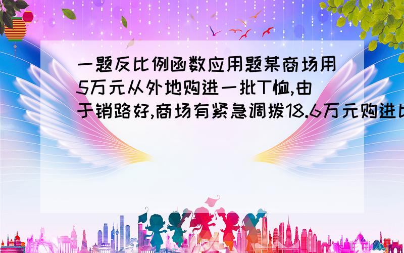 一题反比例函数应用题某商场用5万元从外地购进一批T恤,由于销路好,商场有紧急调拨18.6万元购进比第一次多2倍的T恤衫,但第二次比第一次进价每件贵12元,商场在出售时统一按每件80元标价出