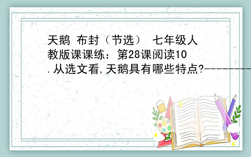 天鹅 布封（节选） 七年级人教版课课练：第28课阅读10.从选文看,天鹅具有哪些特点?--------------------------------------------------------------------------------------------------------------------------11.为什么人