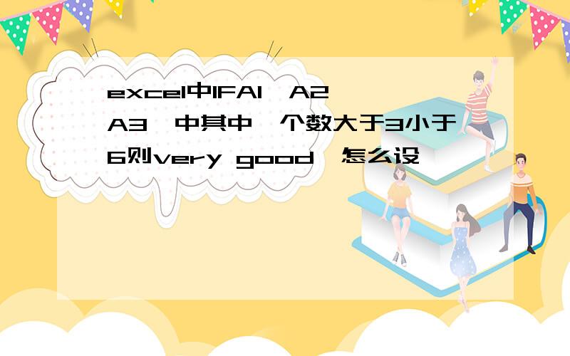 excel中IFA1,A2,A3,中其中一个数大于3小于6则very good,怎么设