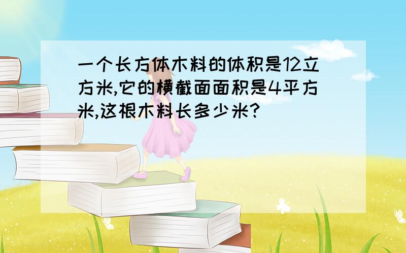 一个长方体木料的体积是12立方米,它的横截面面积是4平方米,这根木料长多少米?