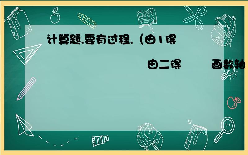 计算题,要有过程,（由1得                                          由二得        画数轴